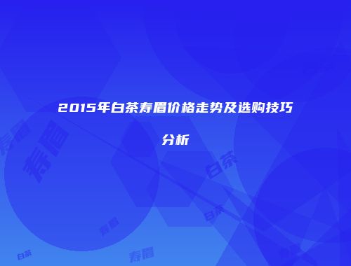 2015年白茶寿眉价格走势及选购技巧分析