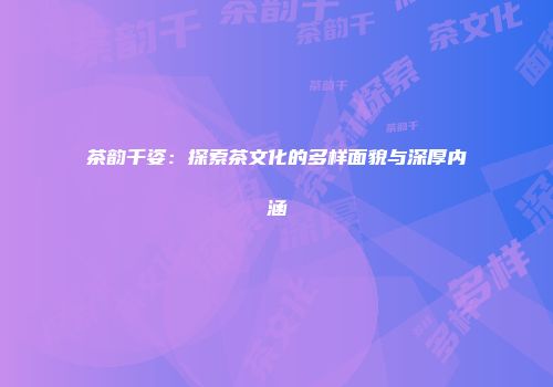 茶韵千姿：探索茶文化的多样面貌与深厚内涵