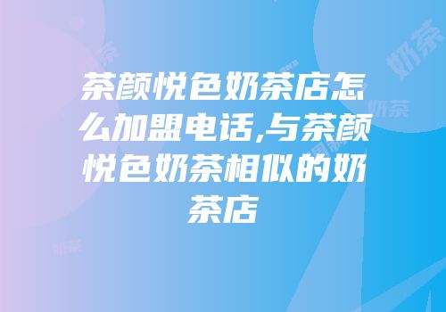 茶颜悦色奶茶店怎么加盟电话,与茶颜悦色奶茶相似的奶茶店