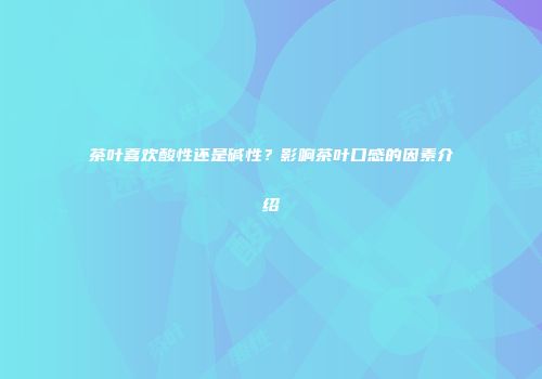 茶叶喜欢酸性还是碱性？影响茶叶口感的因素介绍