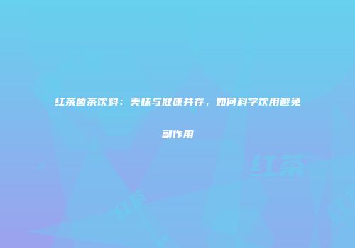 红茶菌茶饮料：美味与健康共存，如何科学饮用避免副作用