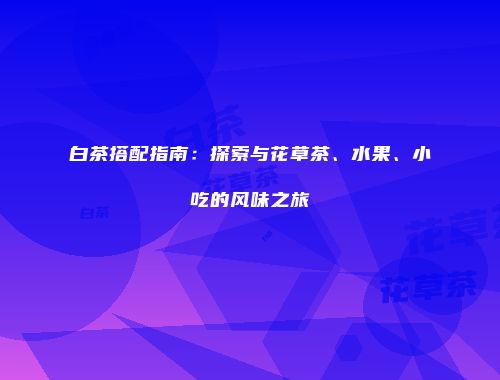 白茶搭配指南：探索与花草茶、水果、小吃的风味之旅