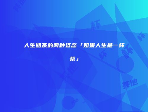 人生如茶的两种姿态「如果人生是一杯茶」