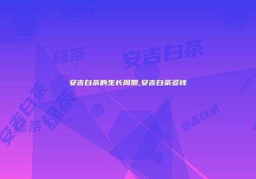 安吉白茶的生长周期,安吉白茶多钱