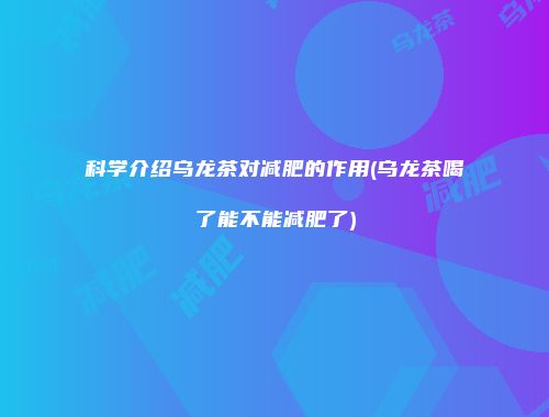 科学介绍乌龙茶对减肥的作用(乌龙茶喝了能不能减肥了)