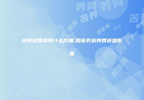 苦荞对胃病有什么作用,喝苦荞茶养胃还是伤胃