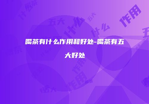 喝茶有什么作用和好处-喝茶有五大好处