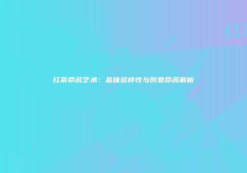 红茶命名艺术：品味多样性与创意命名解析