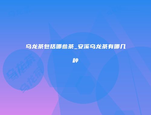乌龙茶包括哪些茶_安溪乌龙茶有哪几种
