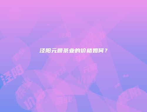 泾阳元顺茶业的价格如何？