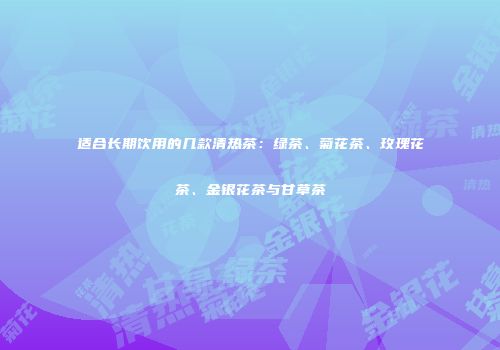 适合长期饮用的几款清热茶：绿茶、菊花茶、玫瑰花茶、金银花茶与甘草茶