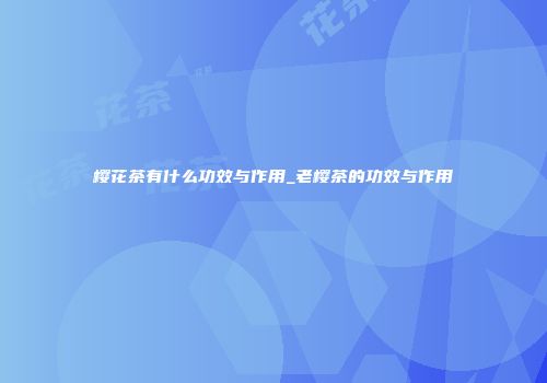 樱花茶有什么功效与作用_老樱茶的功效与作用