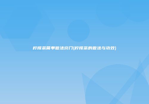 柠檬茶简单做法窍门(柠檬茶的做法与功效)