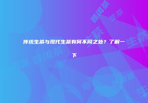 传统生茶与现代生茶有何不同之处？了解一下