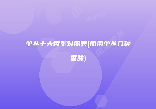 单丛十大香型对照表(凤凰单丛几种香味)