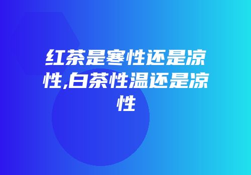 红茶是寒性还是凉性,白茶性温还是凉性