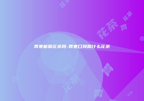 胃寒能喝花茶吗-胃寒口臭喝什么花茶