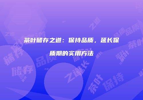 茶叶储存之道：保持品质，延长保质期的实用方法