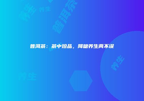 普洱茶：茶中珍品，降糖养生两不误