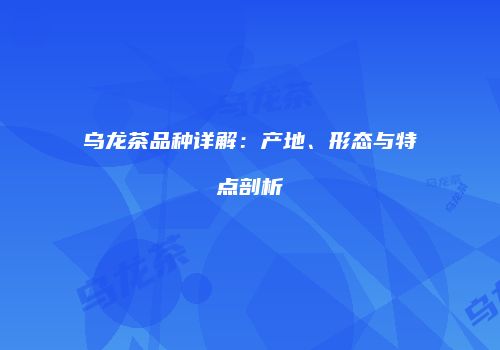 乌龙茶品种详解：产地、形态与特点剖析