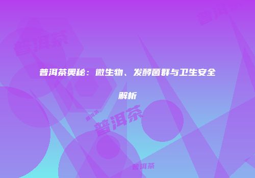 普洱茶奥秘：微生物、发酵菌群与卫生安全解析