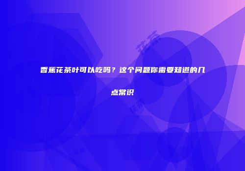 香蕉花茶叶可以吃吗？这个问题你需要知道的几点常识