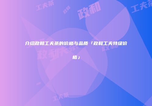 介绍政和工夫茶的价格与品质「政和工夫特级价格」