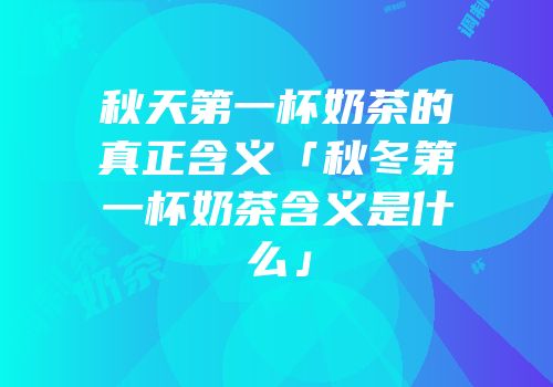 秋天第一杯奶茶的真正含义「秋冬第一杯奶茶含义是什么」