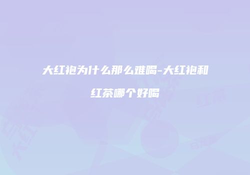 大红袍为什么那么难喝-大红袍和红茶哪个好喝