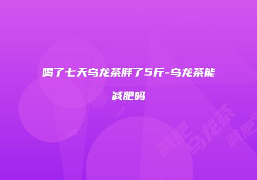 喝了七天乌龙茶胖了5斤-乌龙茶能减肥吗