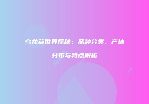乌龙茶世界探秘：品种分类、产地分布与特点解析