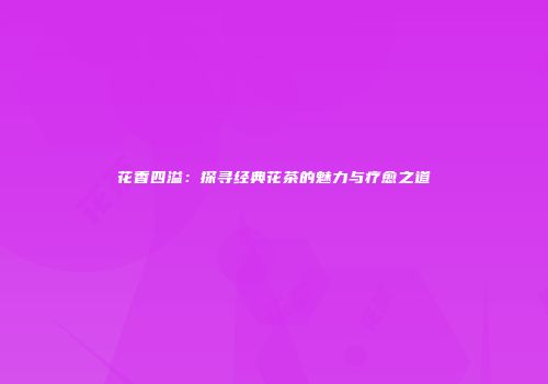 花香四溢：探寻经典花茶的魅力与疗愈之道