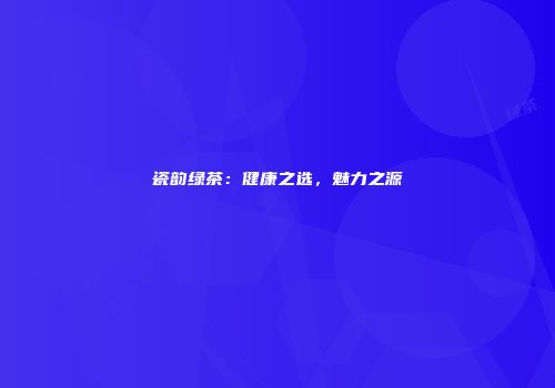 瓷韵绿茶：健康之选，魅力之源