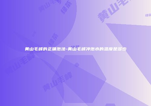 黄山毛峰的正确泡法-黄山毛峰冲泡水的温度是多少
