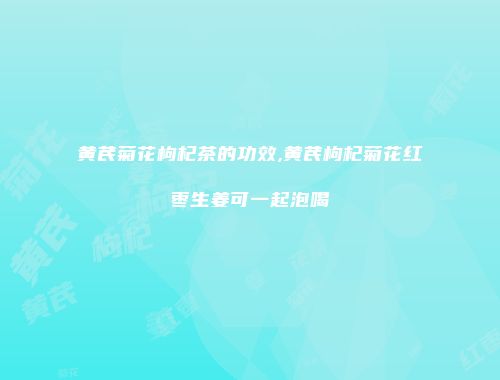 黄芪菊花枸杞茶的功效,黄芪枸杞菊花红枣生姜可一起泡喝