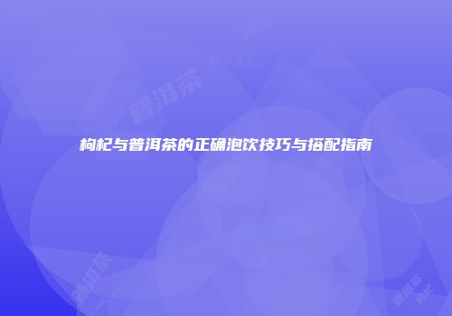 枸杞与普洱茶的正确泡饮技巧与搭配指南
