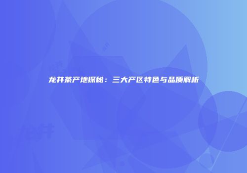 龙井茶产地探秘：三大产区特色与品质解析