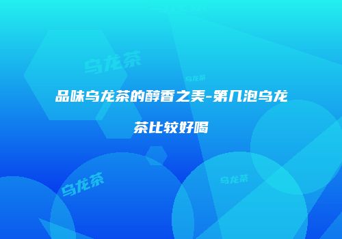 品味乌龙茶的醇香之美-第几泡乌龙茶比较好喝
