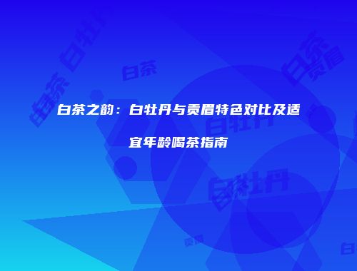 白茶之韵：白牡丹与贡眉特色对比及适宜年龄喝茶指南