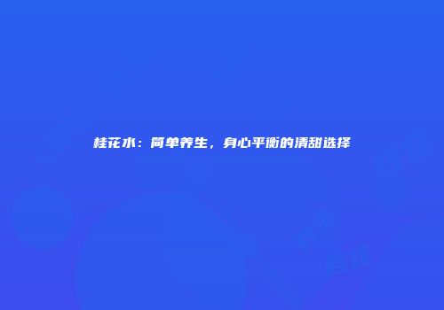 桂花水：简单养生，身心平衡的清甜选择