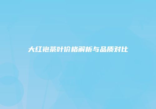大红袍茶叶价格解析与品质对比