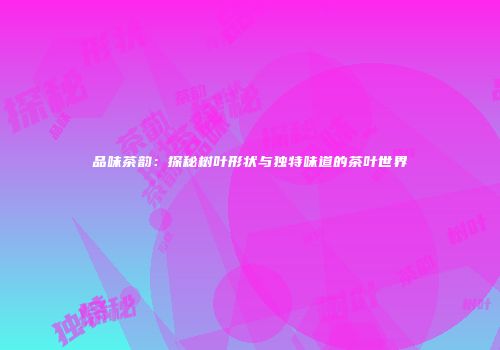 品味茶韵：探秘树叶形状与独特味道的茶叶世界