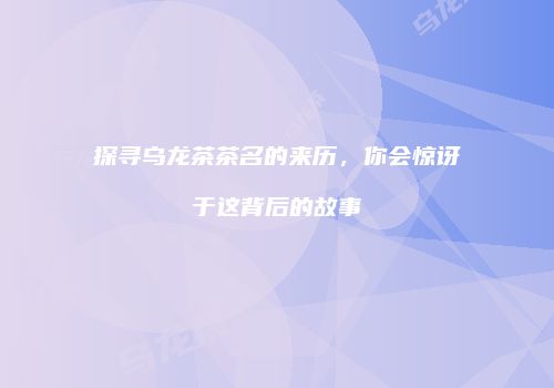 探寻乌龙茶茶名的来历，你会惊讶于这背后的故事