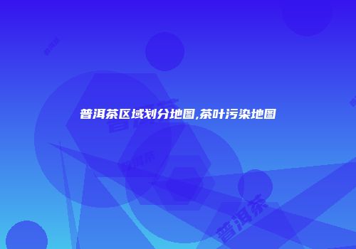 普洱茶区域划分地图,茶叶污染地图