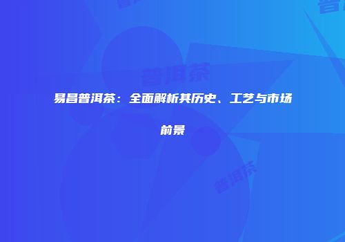 易昌普洱茶：全面解析其历史、工艺与市场前景
