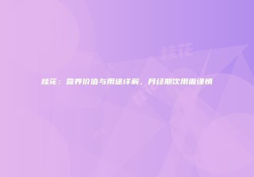 桂花：营养价值与用途详解，月经期饮用需谨慎