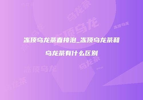 冻顶乌龙茶直接泡_冻顶乌龙茶和乌龙茶有什么区别