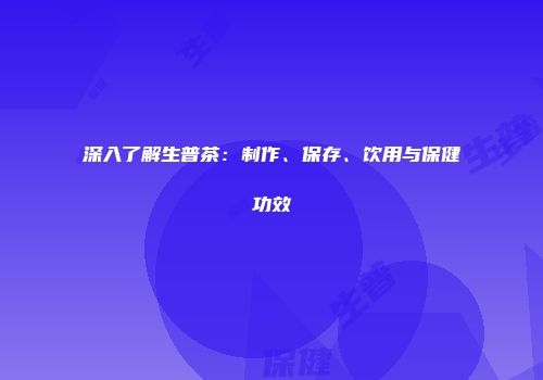 深入了解生普茶：制作、保存、饮用与保健功效