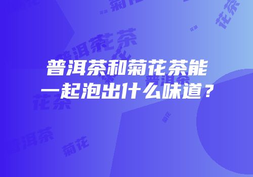 普洱茶和菊花茶能一起泡出什么味道？