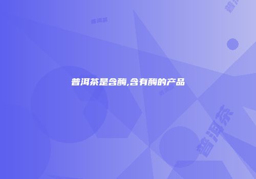 普洱茶是含酶,含有酶的产品
